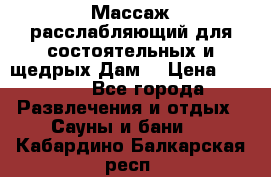 Массаж расслабляющий для состоятельных и щедрых Дам. › Цена ­ 1 100 - Все города Развлечения и отдых » Сауны и бани   . Кабардино-Балкарская респ.